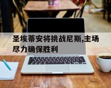 圣埃蒂安将挑战尼斯,主场尽力确保胜利的简单介绍