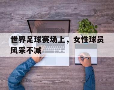 世界足球赛场上，女性球员风采不减