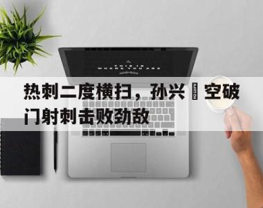 关于热刺二度横扫，孙兴慜空破门射刺击败劲敌的信息