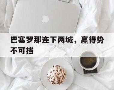 包含巴塞罗那连下两城，赢得势不可挡的词条