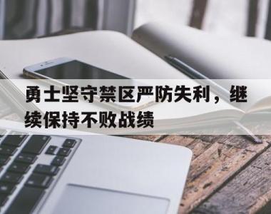 勇士坚守禁区严防失利，继续保持不败战绩的简单介绍