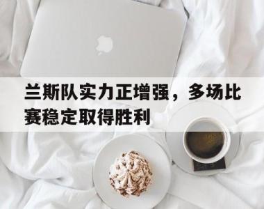 兰斯队实力正增强，多场比赛稳定取得胜利的简单介绍