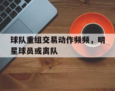 包含球队重组交易动作频频，明星球员或离队的词条