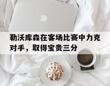 包含勒沃库森在客场比赛中力克对手，取得宝贵三分的词条