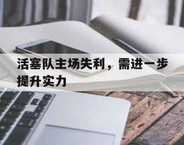 活塞队主场失利，需进一步提升实力
