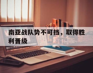 南亚战队势不可挡，取得胜利晋级