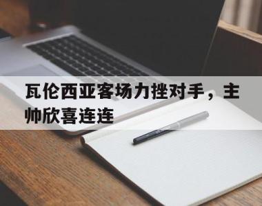 包含瓦伦西亚客场力挫对手，主帅欣喜连连的词条