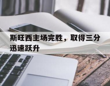 斯旺西主场完胜，取得三分迅速跃升的简单介绍