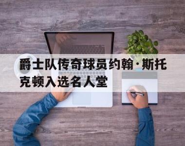 爵士队传奇球员约翰·斯托克顿入选名人堂的简单介绍