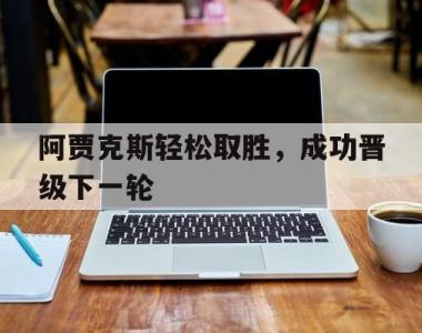 阿贾克斯轻松取胜，成功晋级下一轮