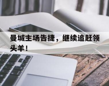 关于曼城主场告捷，继续追赶领头羊！的信息