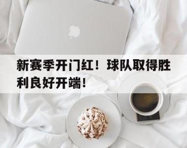 新赛季开门红！球队取得胜利良好开端！的简单介绍