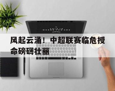 风起云涌！中超联赛临危授命磅礴壮丽的简单介绍