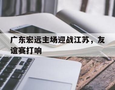 广东宏远主场迎战江苏，友谊赛打响
