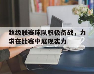 关于超级联赛球队积极备战，力求在比赛中展现实力的信息