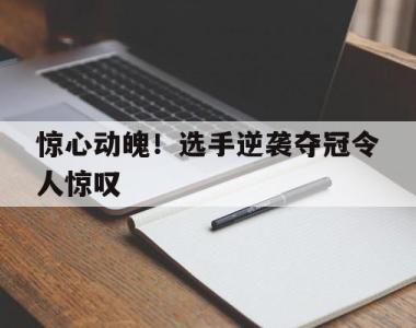 惊心动魄！选手逆袭夺冠令人惊叹