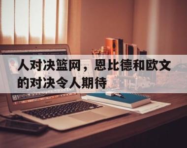 包含人对决篮网，恩比德和欧文的对决令人期待的词条