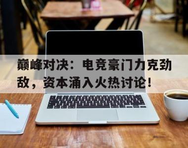 巅峰对决：电竞豪门力克劲敌，资本涌入火热讨论！