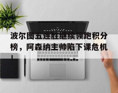 波尔图五连胜继续领跑积分榜，阿森纳主帅陷下课危机！