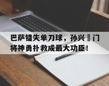 巴萨错失单刀球，孙兴慜门将神勇扑救成最大功臣！