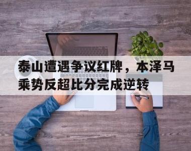 泰山遭遇争议红牌，本泽马乘势反超比分完成逆转