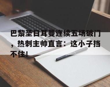 巴黎圣日耳曼连续五场破门，热刺主帅直言：这小子挡不住！