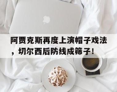 阿贾克斯再度上演帽子戏法，切尔西后防线成筛子！