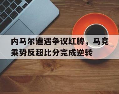 内马尔遭遇争议红牌，马竞乘势反超比分完成逆转内马尔 比赛