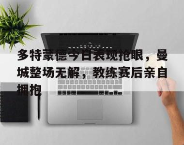 多特蒙德今日表现抢眼，曼城整场无解，教练赛后亲自拥抱