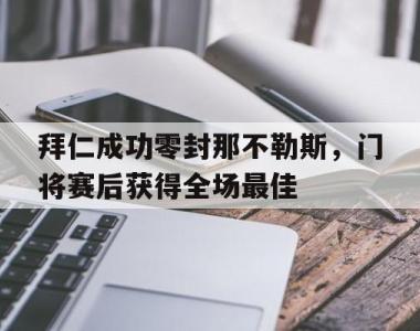 拜仁成功零封那不勒斯，门将赛后获得全场最佳拜仁成功零封那不勒斯,门将赛后获得全场最佳球员