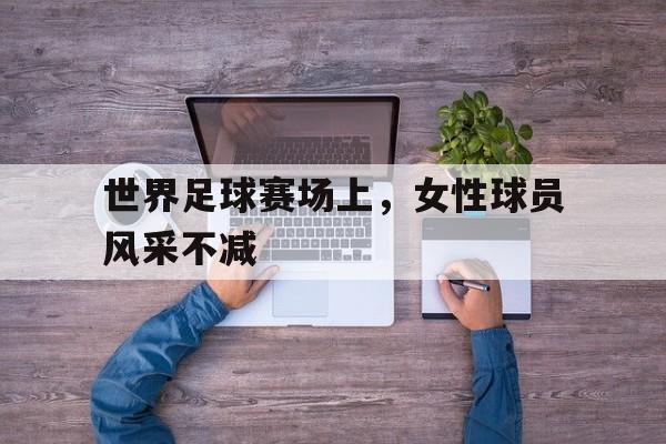 世界足球赛场上，女性球员风采不减