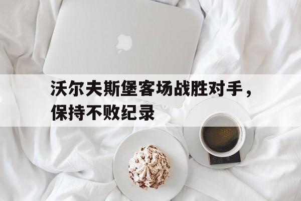 沃尔夫斯堡客场战胜对手，保持不败纪录的简单介绍