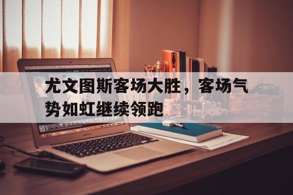尤文图斯客场大胜，客场气势如虹继续领跑的简单介绍
