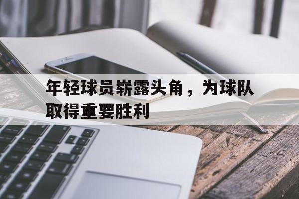 年轻球员崭露头角，为球队取得重要胜利的简单介绍