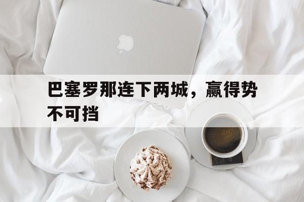 包含巴塞罗那连下两城，赢得势不可挡的词条
