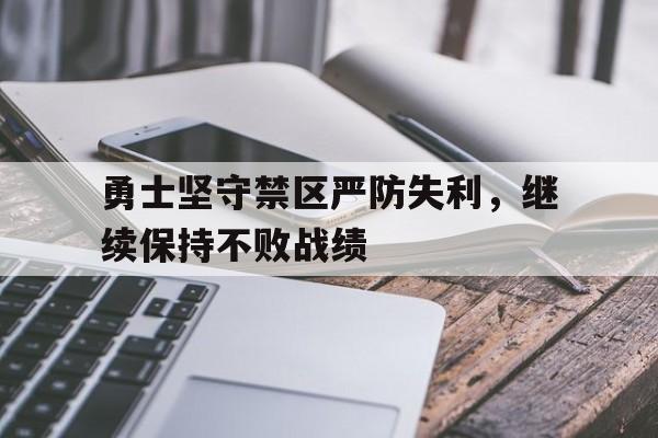勇士坚守禁区严防失利，继续保持不败战绩的简单介绍