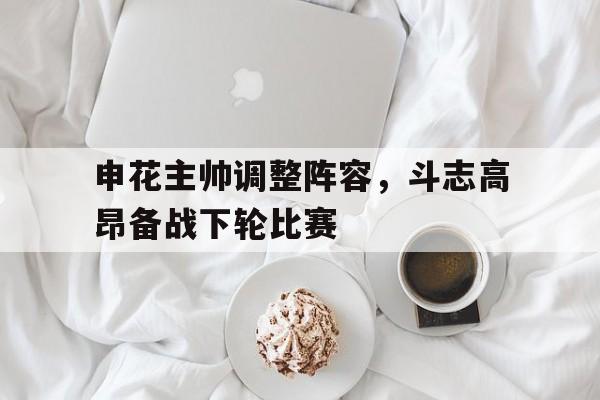 申花主帅调整阵容，斗志高昂备战下轮比赛的简单介绍
