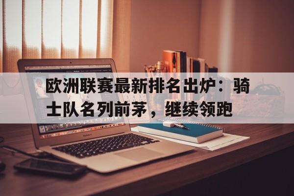 关于欧洲联赛最新排名出炉：骑士队名列前茅，继续领跑的信息