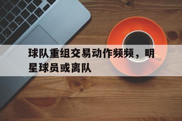 包含球队重组交易动作频频，明星球员或离队的词条