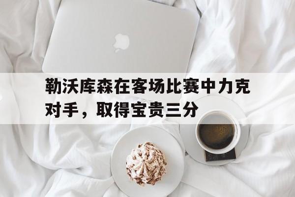 包含勒沃库森在客场比赛中力克对手，取得宝贵三分的词条