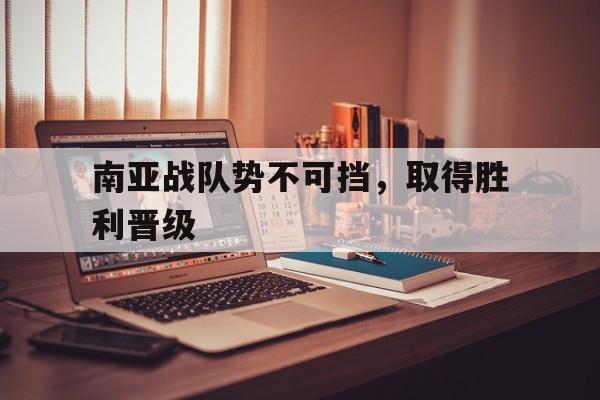 南亚战队势不可挡，取得胜利晋级