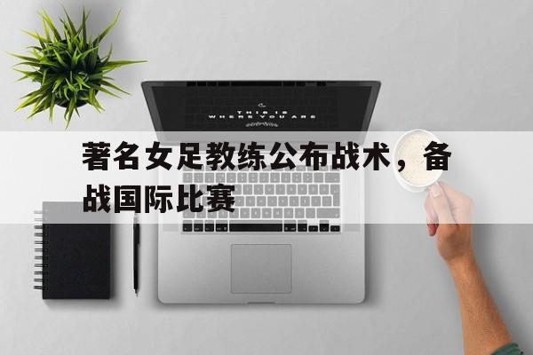 著名女足教练公布战术，备战国际比赛