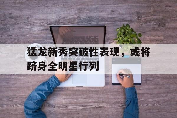 包含猛龙新秀突破性表现，或将跻身全明星行列的词条
