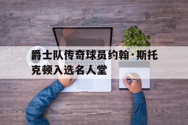 爵士队传奇球员约翰·斯托克顿入选名人堂的简单介绍