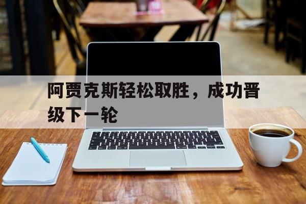 阿贾克斯轻松取胜，成功晋级下一轮