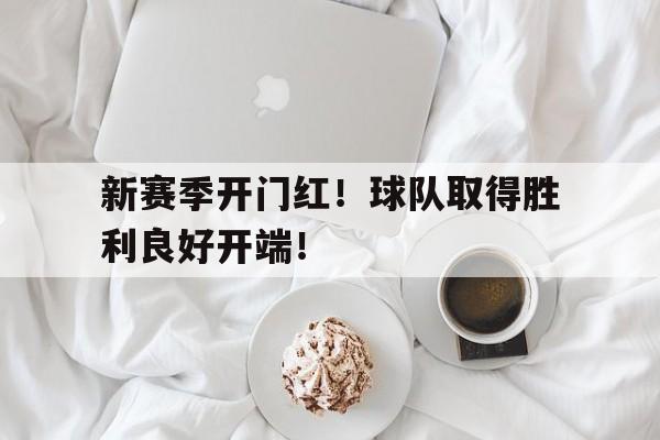 新赛季开门红！球队取得胜利良好开端！的简单介绍