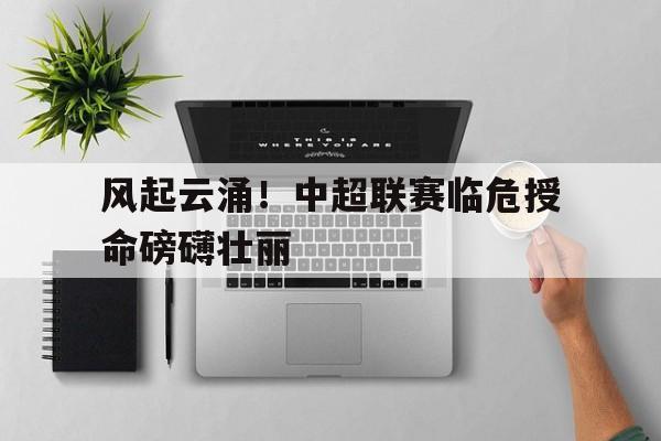 风起云涌！中超联赛临危授命磅礴壮丽的简单介绍