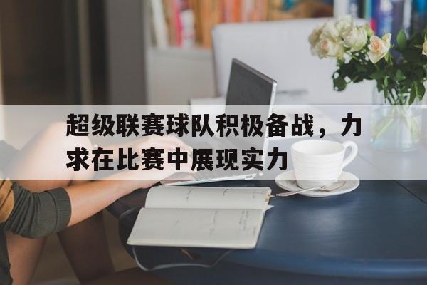 关于超级联赛球队积极备战，力求在比赛中展现实力的信息