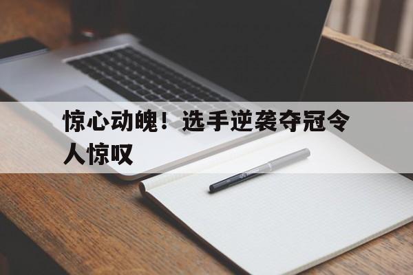 惊心动魄！选手逆袭夺冠令人惊叹