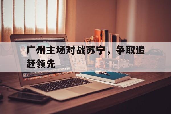 广州主场对战苏宁，争取追赶领先的简单介绍